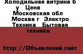 Холодильная витрина б/у › Цена ­ 20 000 - Московская обл., Москва г. Электро-Техника » Бытовая техника   